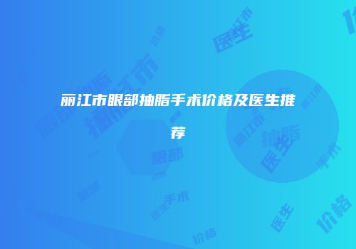 丽江市眼部抽脂手术价格及医生推荐