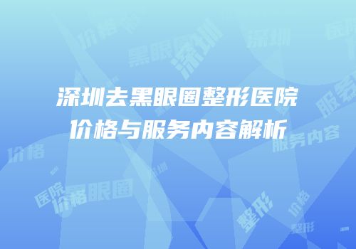 深圳去黑眼圈整形医院价格与服务内容解析
