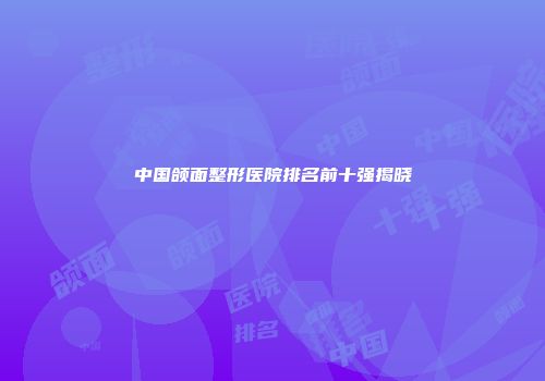 中国颌面整形医院排名前十强揭晓