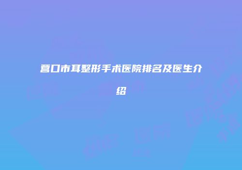 营口市耳整形手术医院排名及医生介绍