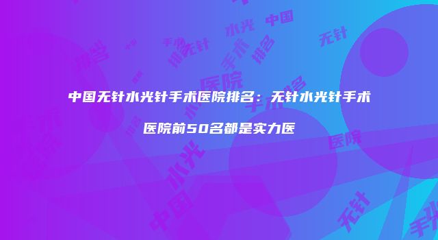 中国无针水光针手术医院排名：无针水光针手术医院前50名都是实力医