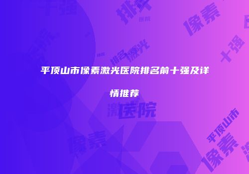 平顶山市像素激光医院排名前十强及详情推荐