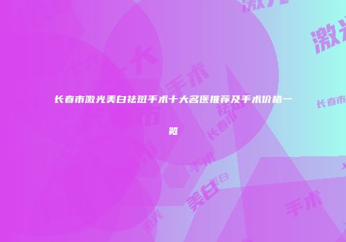长春市激光美白祛斑手术十大名医推荐及手术价格一览