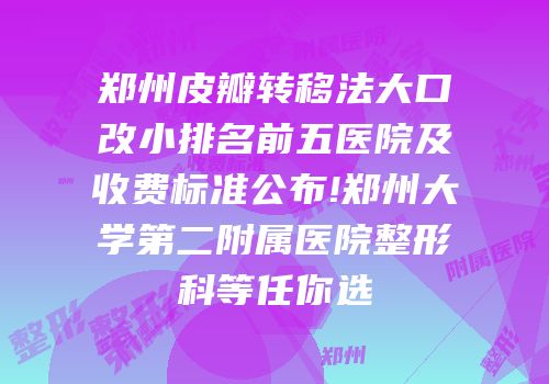 郑州皮瓣转移法大口改小排名前五医院及收费标准公布!郑州大学第二附属医院整形科等任你选