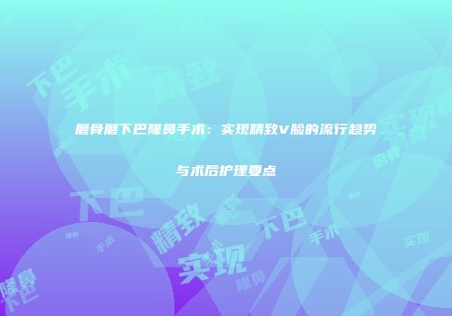 磨骨磨下巴隆鼻手术：实现精致V脸的流行趋势与术后护理要点