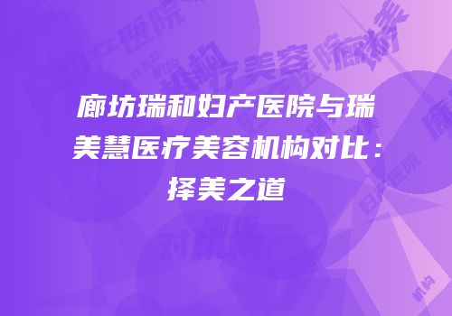 廊坊瑞和妇产医院与瑞美慧医疗美容机构对比：择美之道