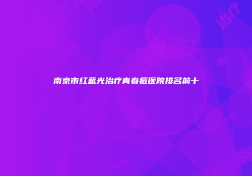 南京市红蓝光治疗青春痘医院排名前十