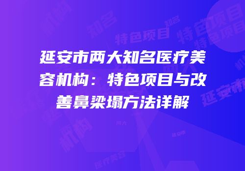 延安市两大知名医疗美容机构：特色项目与改善鼻梁塌方法详解