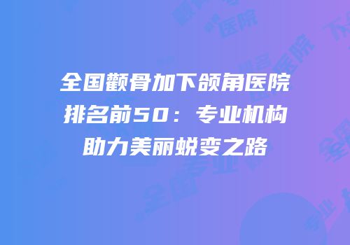 全国颧骨加下颌角医院排名前50：专业机构助力美丽蜕变之路