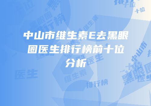 中山市维生素E去黑眼圈医生排行榜前十位分析