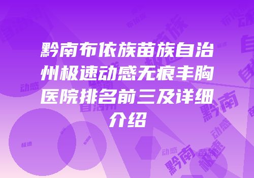 黔南布依族苗族自治州极速动感无痕丰胸医院排名前三及详细介绍