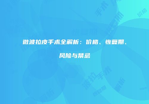 微波拉皮手术全解析：价格、恢复期、风险与禁忌