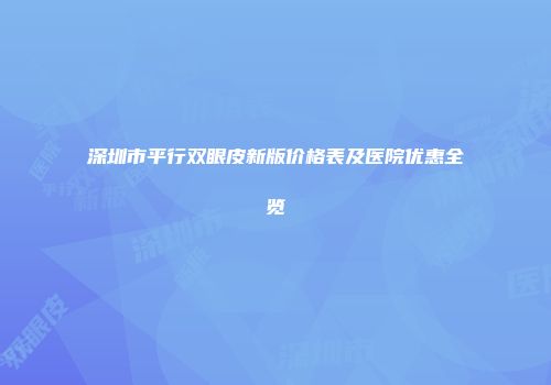 深圳市平行双眼皮新版价格表及医院优惠全览