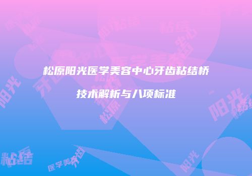 松原阳光医学美容中心牙齿粘结桥技术解析与八项标准