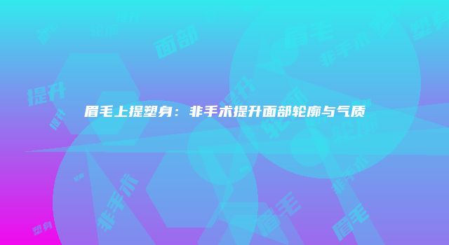 眉毛上提塑身：非手术提升面部轮廓与气质