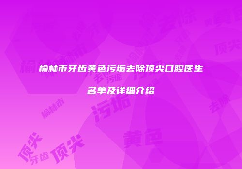 榆林市牙齿黄色污垢去除顶尖口腔医生名单及详细介绍