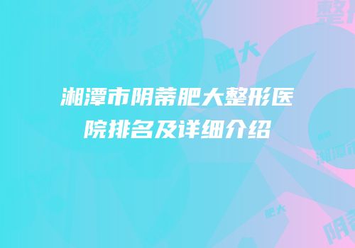 湘潭市阴蒂肥大整形医院排名及详细介绍