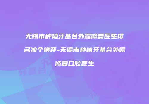 无锡市种植牙基台外露修复医生排名独个横评-无锡市种植牙基台外露修复口腔医生