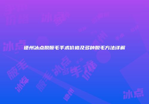 德州冰点脱腋毛手术价格及多种脱毛方法详解