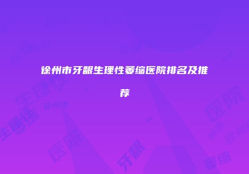 徐州市牙龈生理性萎缩医院排名及推荐