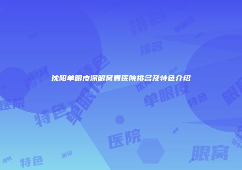 沈阳单眼皮深眼窝看医院排名及特色介绍