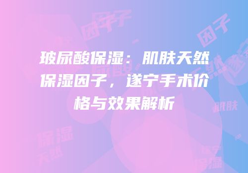 玻尿酸保湿：肌肤天然保湿因子，遂宁手术价格与效果解析