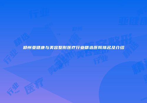 郑州亚健康与美容整形医疗行业精选医院排名及介绍