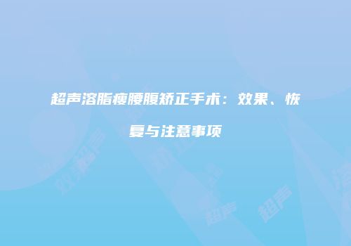 超声溶脂瘦腰腹矫正手术：效果、恢复与注意事项
