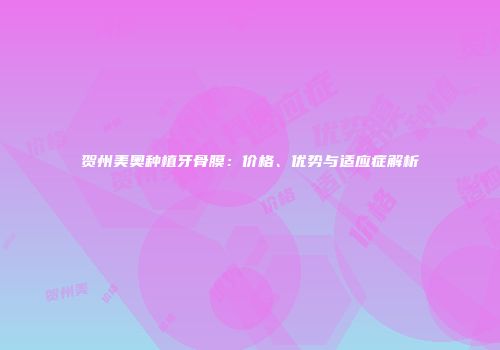 贺州美奥种植牙骨膜：价格、优势与适应症解析