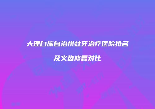 大理白族自治州蛀牙治疗医院排名及义齿修复对比