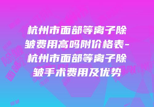 杭州市面部等离子除皱费用高吗附价格表-杭州市面部等离子除皱手术费用及优势