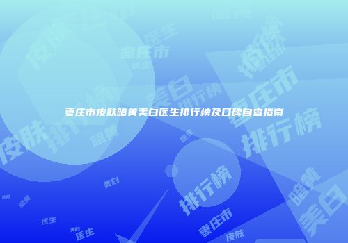枣庄市皮肤暗黄美白医生排行榜及口碑自查指南