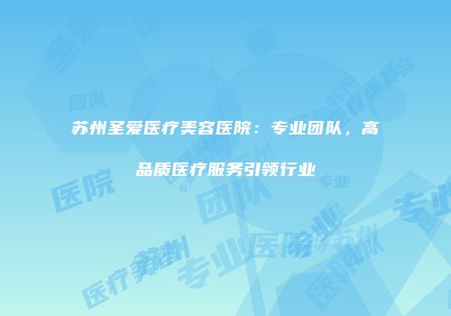 苏州圣爱医疗美容医院：专业团队，高品质医疗服务引领行业