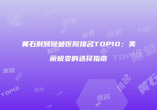 黄石射频除皱医院排名TOP10：美丽蜕变的选择指南