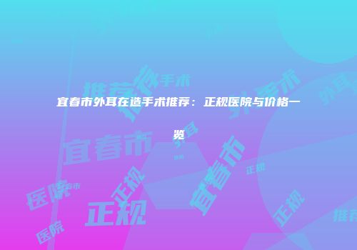 宜春市外耳在造手术推荐：正规医院与价格一览