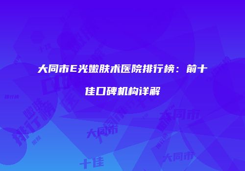 大同市E光嫩肤术医院排行榜：前十佳口碑机构详解