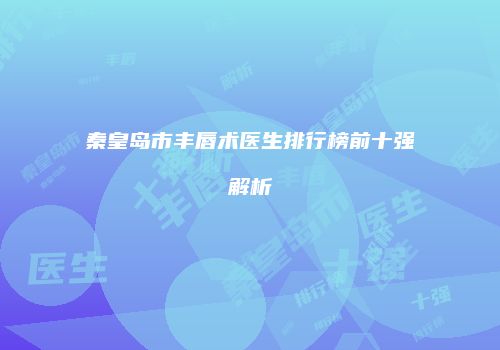 秦皇岛市丰唇术医生排行榜前十强解析