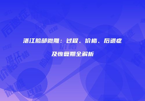 湛江脸部微雕：过程、价格、后遗症及恢复期全解析