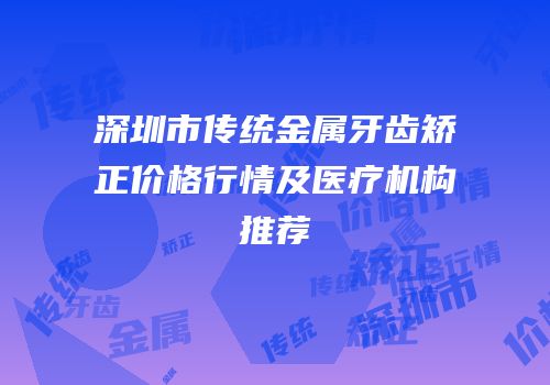 深圳市传统金属牙齿矫正价格行情及医疗机构推荐