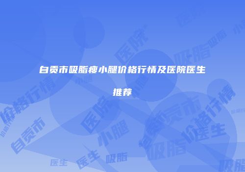 自贡市吸脂瘦小腿价格行情及医院医生推荐