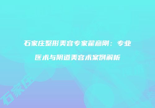 石家庄整形美容专家翟彦刚：专业医术与阴道美容术案例解析