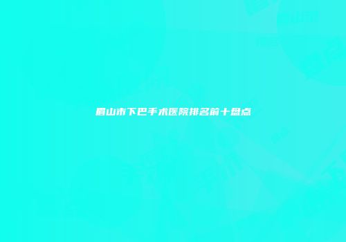 眉山市下巴手术医院排名前十盘点