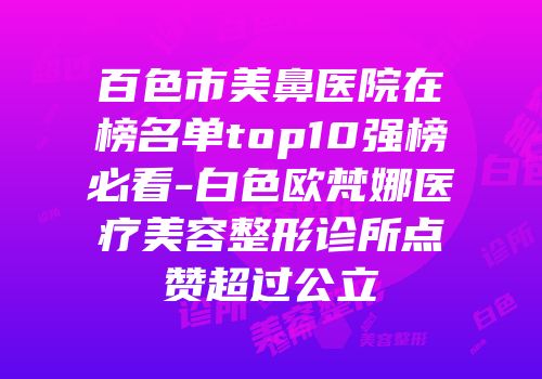 百色市美鼻医院在榜名单top10强榜必看-白色欧梵娜医疗美容整形诊所点赞超过公立