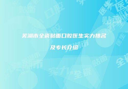芜湖市全瓷贴面口腔医生实力排名及专长介绍