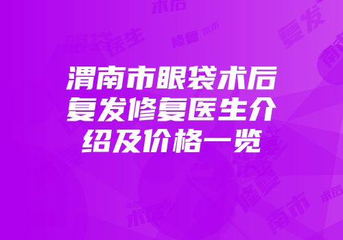 渭南市眼袋术后复发修复医生介绍及价格一览