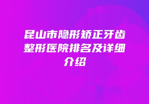昆山市隐形矫正牙齿整形医院排名及详细介绍