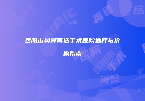 岳阳市鼻翼再造手术医院选择与价格指南