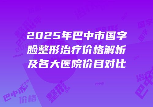 2025年巴中市国字脸整形治疗价格解析及各大医院价目对比
