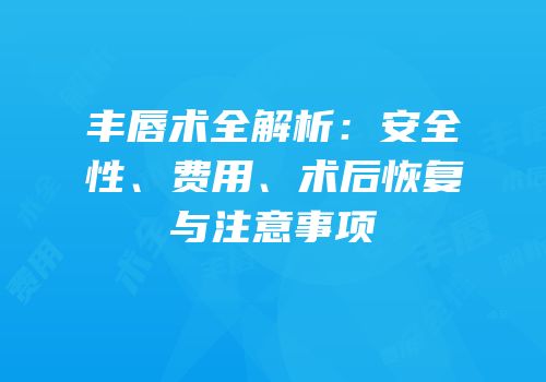 丰唇术全解析：安全性、费用、术后恢复与注意事项
