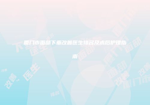 厦门市面部下垂改善医生排名及术后护理指南
